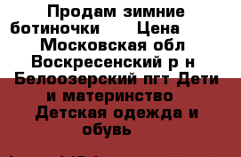 Продам зимние ботиночки!!! › Цена ­ 500 - Московская обл., Воскресенский р-н, Белоозерский пгт Дети и материнство » Детская одежда и обувь   